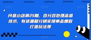 抖音小店第25期,百分百处理品退技术,有货源和分销实现单品爆款打造玩法等-知一资源网