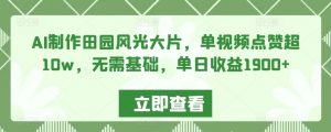 AI制作田园风光大片,单视频点赞超10w,无需基础,单日收益1900+【揭秘】-知一资源网