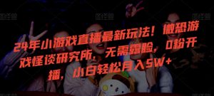 24年小游戏直播最新玩法!微恐游戏怪谈研究所,无需露脸,0粉开播,小白轻松月入5W+【揭秘】-知一资源网