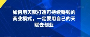 如何用天赋打造可持续赚钱的商业模式,一定要用自己的天赋去创业-知一资源网