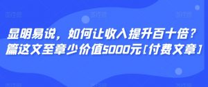 显明易说，如何让收入提升百十倍？‮篇这‬文‮至章‬少价值5000元[付费文章]-知一资源网