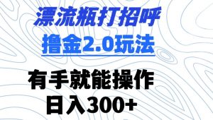 漂流瓶打招呼撸金2.0玩法,有手就能做,日入300+【揭秘】-知一资源网