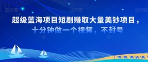 超级蓝海项目短剧赚取大量美钞项目,国内短剧出海tk赚美钞,十分钟做一个视频【揭秘】-知一资源网