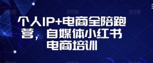 个人IP+电商全陪跑营,自媒体小红书电商培训-知一资源网