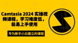 Camtasia 2024 实操视频课程,学习难度低,极易上手使用-知一资源网