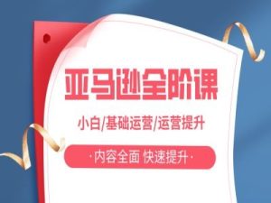 亚马越全阶课,小白/基础运营/运营提升,内容全面,快速提升-知一资源网