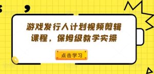 游戏发行人计划视频剪辑课程,保姆级教学实操-知一资源网