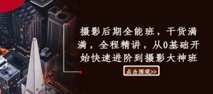 摄影后期全能班,干货满满,全程精讲,从0基础开始快速进阶到摄影大神班-知一资源网