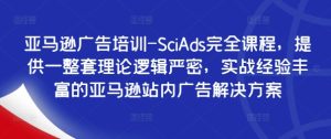 亚马逊广告培训-SciAds完全课程,提供一整套理论逻辑严密,实战经验丰富的亚马逊站内广告解决方案-知一资源网