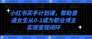 小红书买手计划课,帮助普通女生从0-1成为职业博主实现变现闭环-知一资源网
