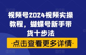 视频号2024视频实操教程,蝴蝶号新手带货十步法-知一资源网