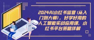2024AI小红书运营(从入门到大师),好学好用的人工智能实战应用课,小红书平台策略详解-知一资源网