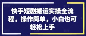 快手短剧搬运实操全流程,操作简单,小白也可轻松上手-知一资源网