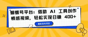 蝴蝶号平台：借助 AI 工具创作情感视频，轻松实现日赚 400+【揭秘】-知一资源网