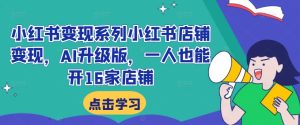 小红书变现系列小红书店铺变现,AI升级版,一人也能开16家店铺-知一资源网
