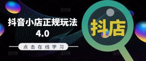 抖音小店正规玩法4.0(更新8月),帮助你更好地理解和应对电商抖店的运营-知一资源网