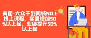 美团·大众干到同城NO.1线上课程,客量增加50%以上起,业绩提升50%以上起-知一资源网