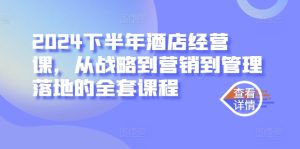 2024下半年酒店经营课,从战略到营销到管理落地的全套课程-知一资源网