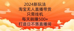 2024新玩法,淘宝无人直播带货,只需挂机,每天躺赚500+ 打造日不落直播间【揭秘】-知一资源网