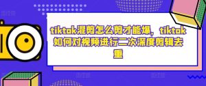 tiktok混剪怎么剪才能爆，tiktok如何对视频进行二次深度剪辑去重-知一资源网