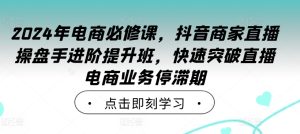 2024年电商必修课,抖音商家直播操盘手进阶提升班,快速突破直播电商业务停滞期-知一资源网