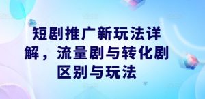 短剧推广新玩法详解,流量剧与转化剧区别与玩法-知一资源网