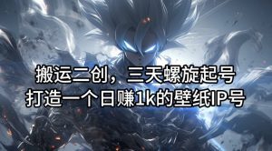 搬运二创，三天螺旋起号，打造一个日赚1k的壁纸IP号【揭秘】-知一资源网