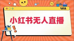 小红书无人直播,最新小红书无人、半无人、全域电商-知一资源网