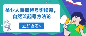 美业人直播起号实操课,自然流起号方法论-知一资源网