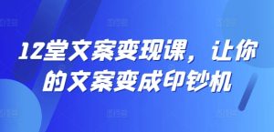 12堂文案变现课,让你的文案变成印钞机-知一资源网
