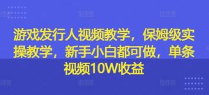 游戏发行人视频教学,保姆级实操教学,新手小白都可做,单条视频10W收益-知一资源网