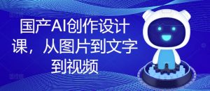 国产AI创作设计课,从图片到文字到视频-知一资源网