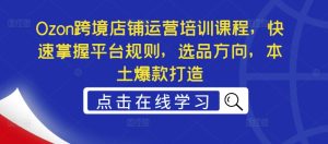 Ozon跨境店铺运营培训课程,快速掌握平台规则,选品方向,本土爆款打造-知一资源网
