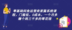零基础闲鱼运营卖家篇系统课程,门槛低,0成本,一个月多赚个两三千多的零花钱-知一资源网