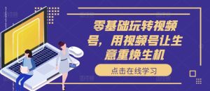 零基础玩转视频号,用视频号让生意重焕生机-知一资源网