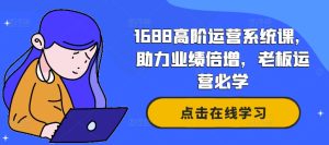 1688高阶运营系统课,助力业绩倍增,老板运营必学-知一资源网