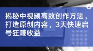 揭秘中视频高效创作方法,打造原创内容,3天快速启号狂赚收益-知一资源网