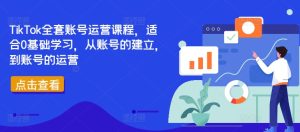 TikTok全套账号运营课程,适合0基础学习,从账号的建立,到账号的运营-知一资源网