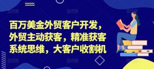 百万美金外贸客户开发,外贸主动获客,精准获客系统思维,大客户收割机-知一资源网