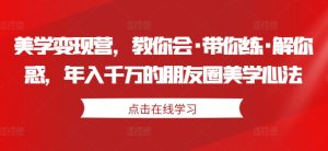 美学变现营,教你会·带你练·解你惑,年入千万的朋友圈美学心法-知一资源网