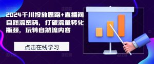 2024千川投放思路+直播间自然流密码,打破流量转化瓶颈,玩转自然流内容-知一资源网