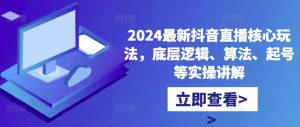 2024最新抖音直播核心玩法,底层逻辑、算法、起号等实操讲解-知一资源网
