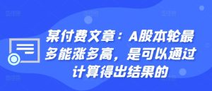 某付费文章:A股本轮最多能涨多高,是可以通过计算得出结果的-知一资源网