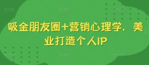 吸金朋友圈+营销心理学,美业打造个人IP-知一资源网