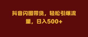 抖音闪图带货,轻松引爆流量,日入几张【揭秘】-知一资源网