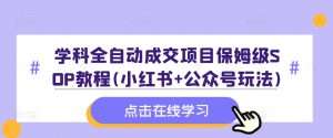 学科全自动成交项目保姆级SOP教程(小红书+公众号玩法)含资料-知一资源网