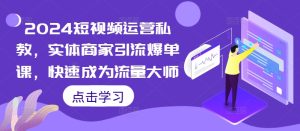 2024短视频运营私教,实体商家引流爆单课,快速成为流量大师-知一资源网