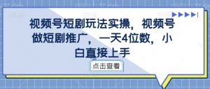视频号短剧玩法实操，视频号做短剧推广，一天4位数，小白直接上手-知一资源网
