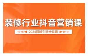 2024装修行业抖音营销课,同城引流全攻略-知一资源网