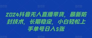 2024抖音无人直播带货,最新防封技术,长期稳定,小白轻松上手单号日入5张【揭秘】-知一资源网